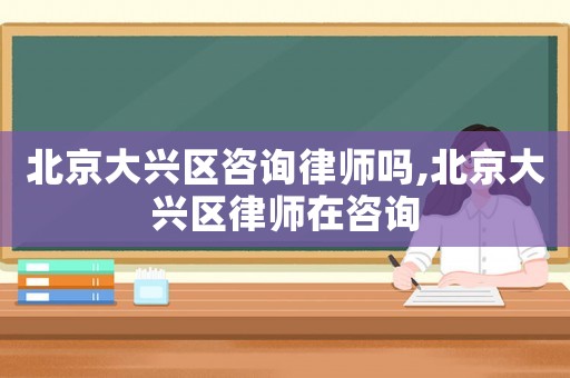 北京大興區(qū)咨詢律師嗎,北京大興區(qū)律師在咨詢