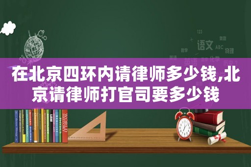 在北京四環(huán)內(nèi)請(qǐng)律師多少錢,北京請(qǐng)律師打官司要多少錢