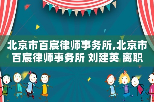 北京市百宸律師事務(wù)所,北京市百宸律師事務(wù)所 劉建英 離職