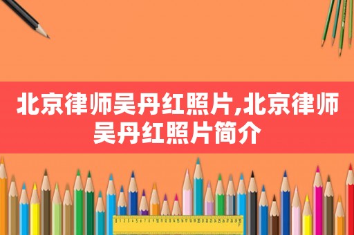 北京律師吳丹紅照片,北京律師吳丹紅照片簡(jiǎn)介