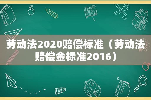 勞動(dòng)法2020賠償標(biāo)準(zhǔn)（勞動(dòng)法賠償金標(biāo)準(zhǔn)2016）