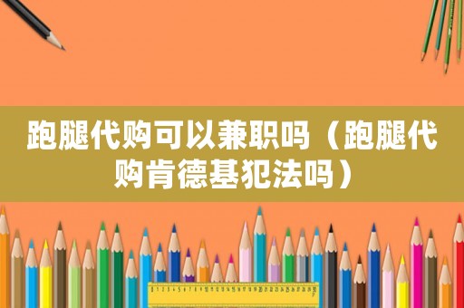 跑腿代購(gòu)可以兼職嗎（跑腿代購(gòu)肯德基犯法嗎）