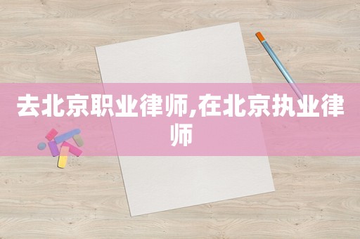 去北京職業(yè)律師,在北京執(zhí)業(yè)律師