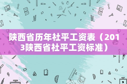 陜西省歷年社平工資表（2013陜西省社平工資標準）