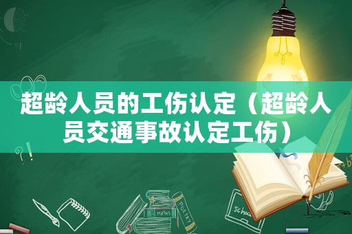 超齡人員的工傷認(rèn)定（超齡人員交通事故認(rèn)定工傷）