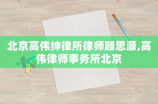 北京高偉紳律所律師顧思源,高偉律師事務(wù)所北京