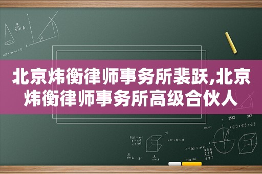 北京煒衡律師事務(wù)所裴躍,北京煒衡律師事務(wù)所高級合伙人