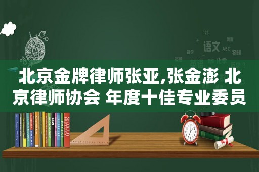 北京金牌律師張亞,張金澎 北京律師協(xié)會 年度十佳專業(yè)委員會主任