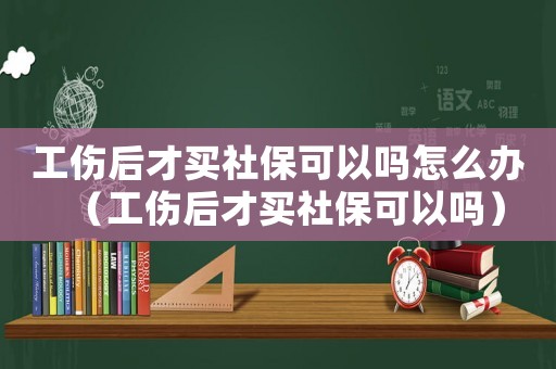 工傷后才買(mǎi)社保可以嗎怎么辦（工傷后才買(mǎi)社保可以嗎）