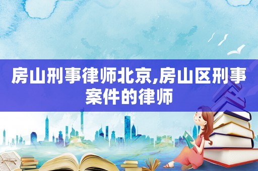 房山刑事律師北京,房山區(qū)刑事案件的律師