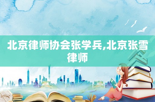 北京律師協(xié)會張學兵,北京張雪律師