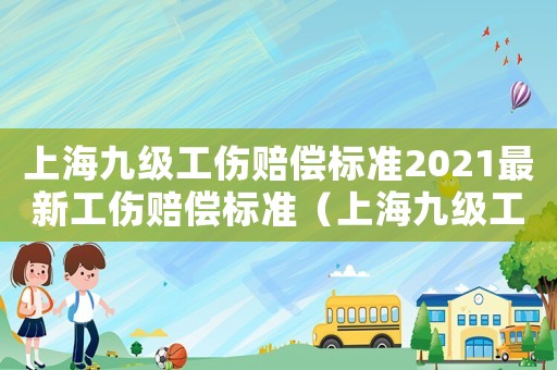 上海九級(jí)工傷賠償標(biāo)準(zhǔn)2021最新工傷賠償標(biāo)準(zhǔn)（上海九級(jí)工傷傷殘鑒定標(biāo)準(zhǔn)2015）