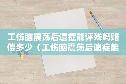 工傷腦震蕩后遺癥能評(píng)殘嗎賠償多少（工傷腦震蕩后遺癥能評(píng)殘嗎）