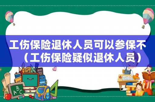 工傷保險(xiǎn)退休人員可以參保不（工傷保險(xiǎn)疑似退休人員）
