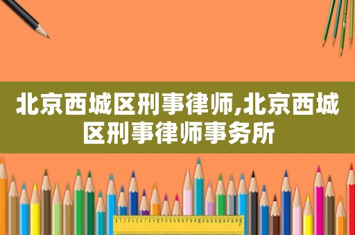 北京西城區(qū)刑事律師,北京西城區(qū)刑事律師事務(wù)所
