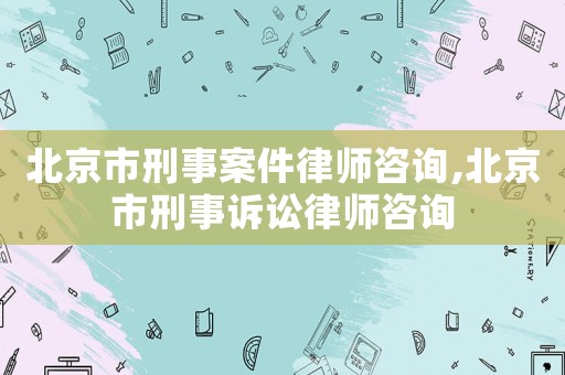 北京市刑事案件律師咨詢,北京市刑事訴訟律師咨詢