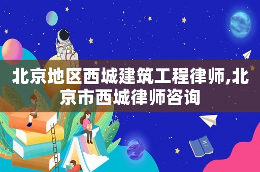 北京地區(qū)西城建筑工程律師,北京市西城律師咨詢