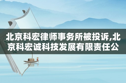 北京科宏律師事務所被投訴,北京科宏誠科技發(fā)展有限責任公司
