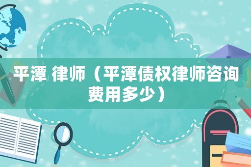 平潭 律師（平潭債權律師咨詢費用多少）