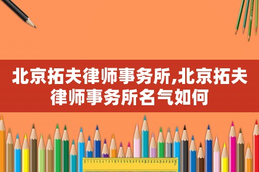 北京拓夫律師事務(wù)所,北京拓夫律師事務(wù)所名氣如何