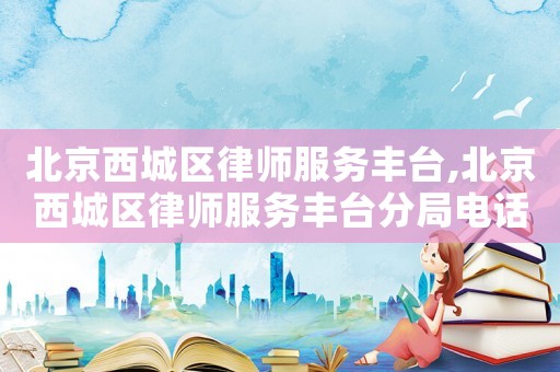 北京西城區(qū)律師服務(wù)豐臺(tái),北京西城區(qū)律師服務(wù)豐臺(tái)分局電話