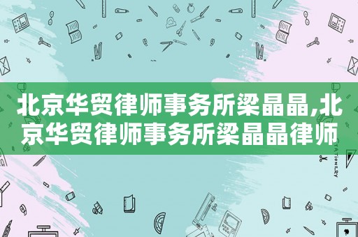 北京華貿(mào)律師事務(wù)所梁晶晶,北京華貿(mào)律師事務(wù)所梁晶晶律師簡歷