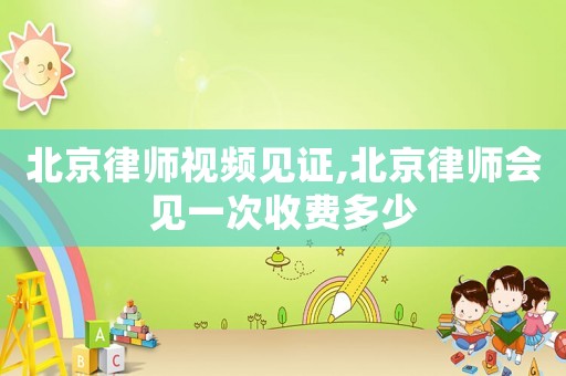 北京律師視頻見證,北京律師會見一次收費(fèi)多少