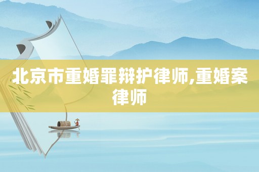 北京市重婚罪辯護(hù)律師,重婚案律師