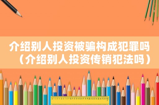 介紹別人投資被騙構(gòu)成犯罪嗎（介紹別人投資傳銷(xiāo)犯法嗎）