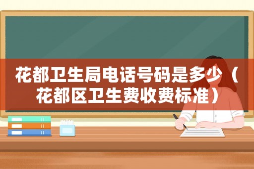 花都衛(wèi)生局電話號碼是多少（花都區(qū)衛(wèi)生費(fèi)收費(fèi)標(biāo)準(zhǔn)）