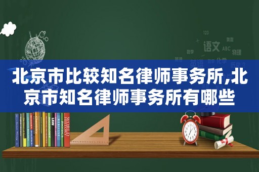 北京市比較知名律師事務(wù)所,北京市知名律師事務(wù)所有哪些