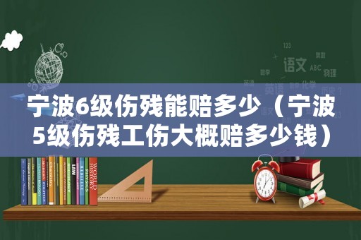 寧波6級(jí)傷殘能賠多少（寧波5級(jí)傷殘工傷大概賠多少錢）
