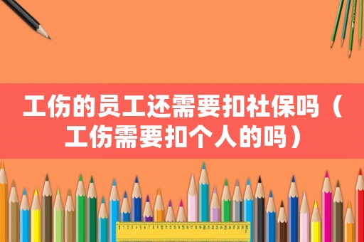 工傷的員工還需要扣社保嗎（工傷需要扣個人的嗎）