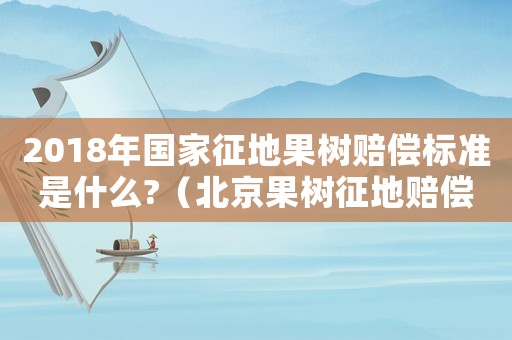 2018年國(guó)家征地果樹賠償標(biāo)準(zhǔn)是什么?（北京果樹征地賠償標(biāo)準(zhǔn)2015）