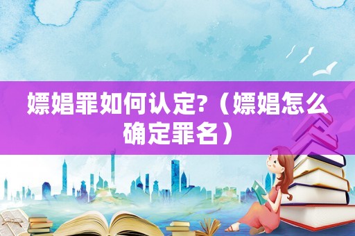 嫖娼罪如何認(rèn)定?（嫖娼怎么確定罪名）