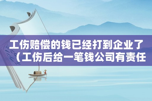 工傷賠償?shù)腻X已經(jīng)打到企業(yè)了（工傷后給一筆錢公司有責任嗎）