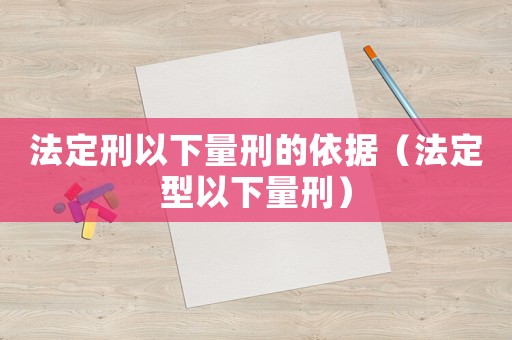 法定刑以下量刑的依據(jù)（法定型以下量刑）