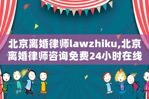 北京離婚律師lawzhiku,北京離婚律師咨詢免費24小時在線