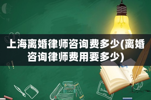 上海離婚律師咨詢費多少(離婚咨詢律師費用要多少)