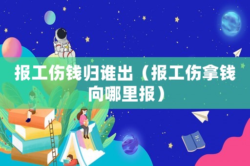 報工傷錢歸誰出（報工傷拿錢向哪里報）