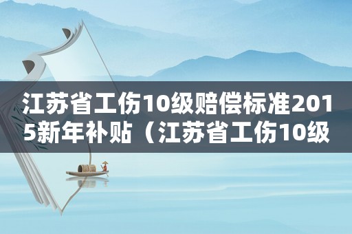 江蘇省工傷10級(jí)賠償標(biāo)準(zhǔn)2015新年補(bǔ)貼（江蘇省工傷10級(jí)賠償標(biāo)準(zhǔn)2015新年）