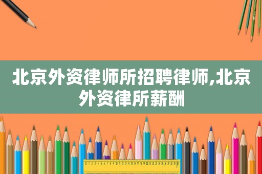 北京外資律師所招聘律師,北京外資律所薪酬