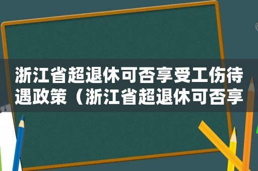 浙江省超退休可否享受工傷待遇政策（浙江省超退休可否享受工傷待遇）