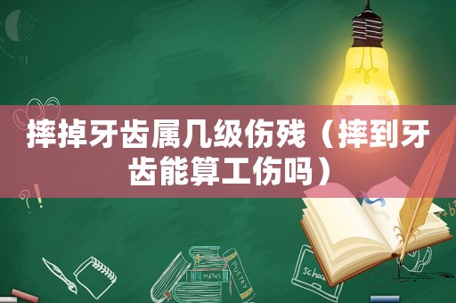 摔掉牙齒屬幾級(jí)傷殘（摔到牙齒能算工傷嗎）
