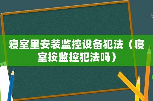 寢室里安裝監(jiān)控設(shè)備犯法（寢室按監(jiān)控犯法嗎）
