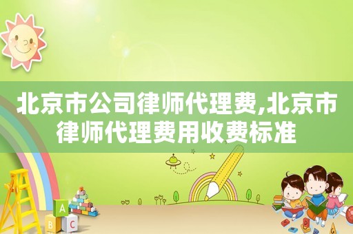 北京市公司律師代理費(fèi),北京市律師代理費(fèi)用收費(fèi)標(biāo)準(zhǔn)