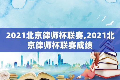 2021北京律師杯聯(lián)賽,2021北京律師杯聯(lián)賽成績