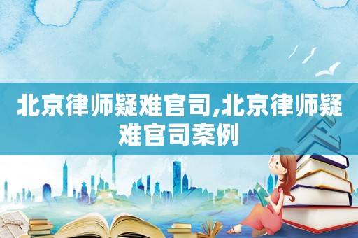 北京律師疑難官司,北京律師疑難官司案例