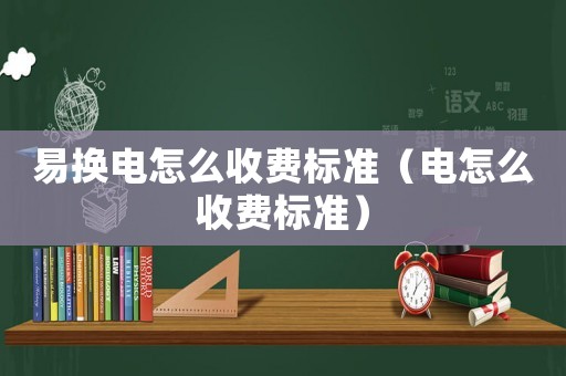 易換電怎么收費標準（電怎么收費標準）