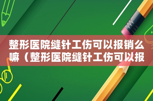 整形醫(yī)院縫針工傷可以報(bào)銷么嘛（整形醫(yī)院縫針工傷可以報(bào)銷么）